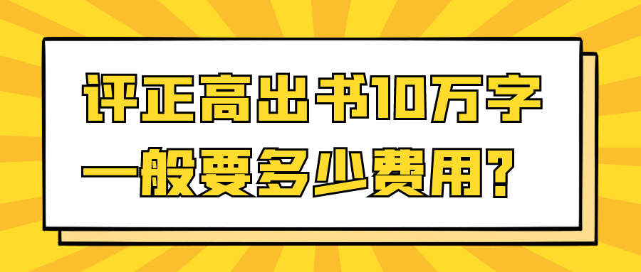 评正高出书10万字一般要多少费用？91学术