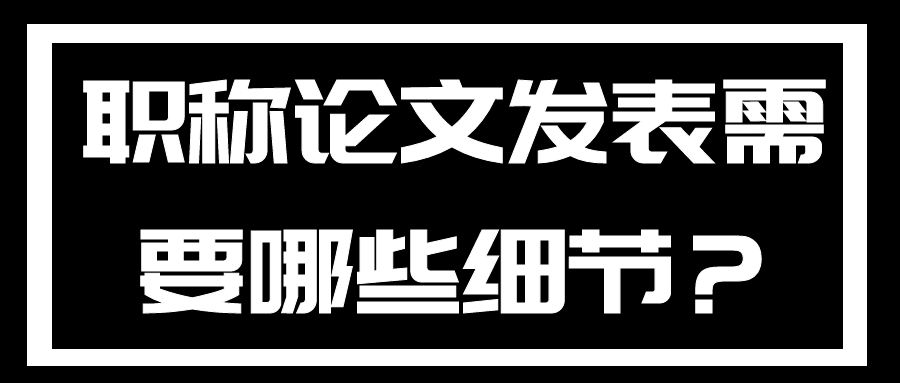 职称论文发表需要哪些细节？91学术