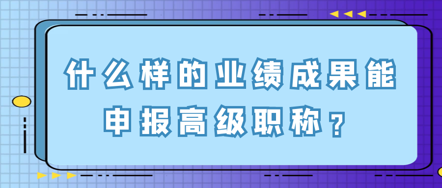 什么样的业绩成果能申报高级职称？91学术