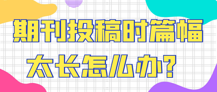 期刊投稿时篇幅太长怎么办？91学术