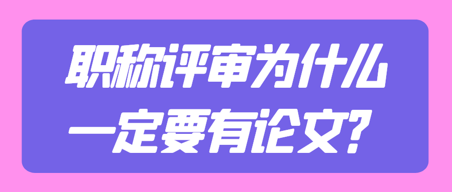 职称评审为什么一定要有论文？91学术
