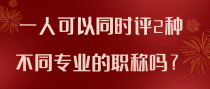 一人可以同时评2种不同专业的职称吗？