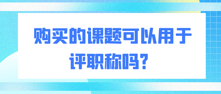 购买的课题可以用于评职称吗？91学术