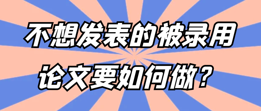 不想发表的被录用论文要如何做？91学术