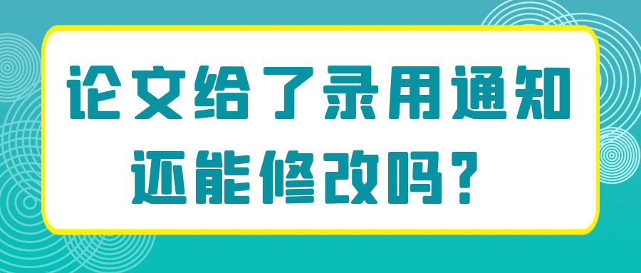 论文给了录用通知还能修改吗？91学术
