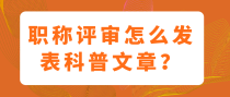 职称评审怎么发表科普文章？