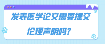 发表医学论文需要提交伦理声明吗？