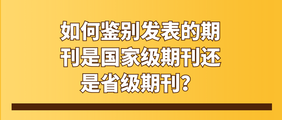 如何鉴别发表的期刊是国家级期刊还是省级期刊？91学术