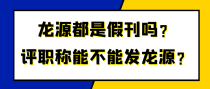 龙源都是假刊吗？评职称能不能发龙源？