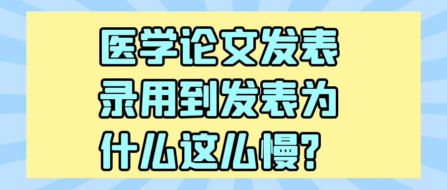 医学论文发表录用到发表为什么这么慢？91学术