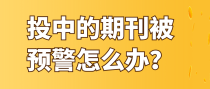 投中的期刊被预警怎么办？