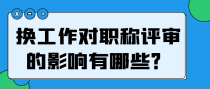 换工作对职称评审的影响有哪些？