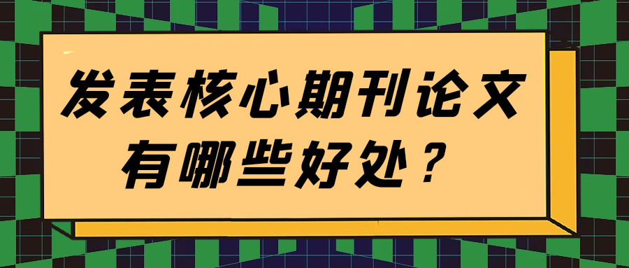 发表核心期刊论文有哪些好处？91学术