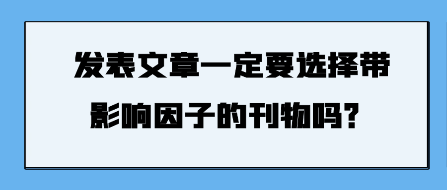 发表文章一定要选择带影响因子的刊物吗？91学术