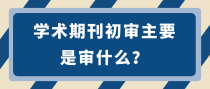 学术期刊初审主要是审什么？