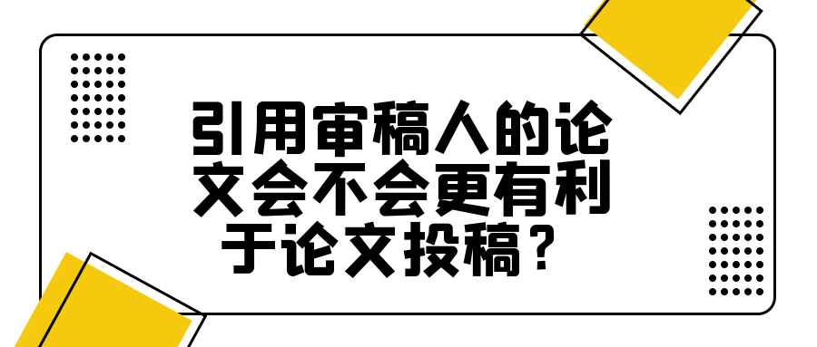 引用审稿人的论文会不会更有利于论文投稿？91学术