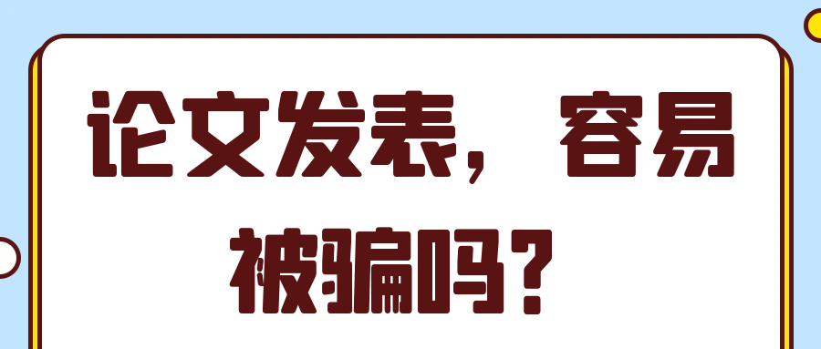 论文发表，容易被骗吗？91学术