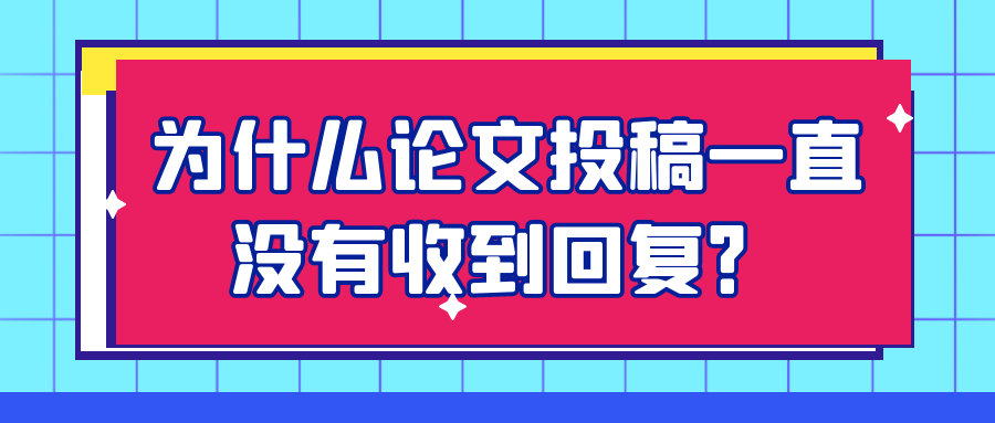 为什么论文投稿一直没有收到回复？91学术