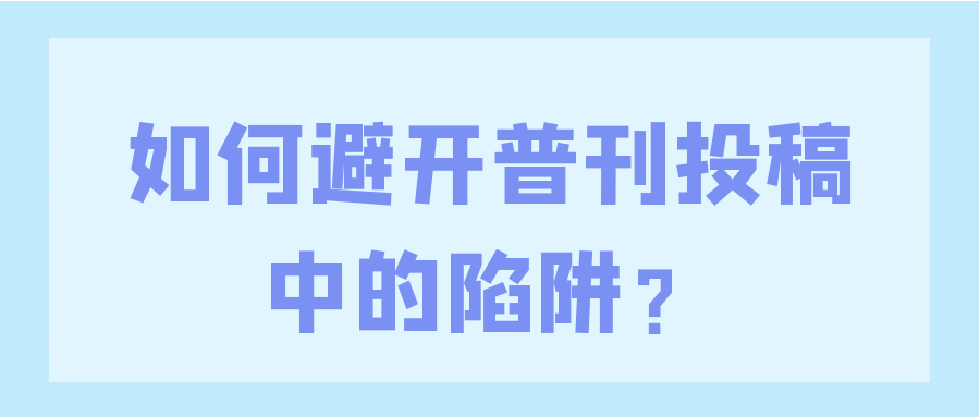如何避开普刊投稿中的陷阱？91学术