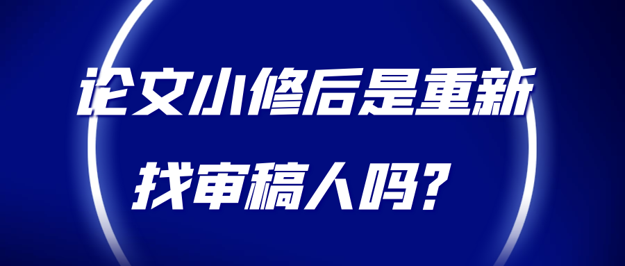 论文小修后是重新找审稿人吗？91学术