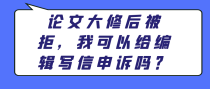 论文大修后被拒，我可以给编辑写信申诉吗？