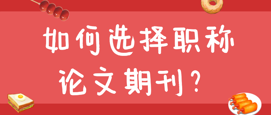 如何选择职称论文期刊？91学术