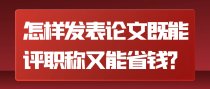 怎样发表论文既能评职称又能省钱？