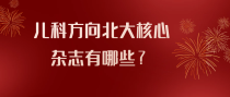 儿科方向北大核心杂志有哪些？