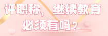 评职称，继续教育必须有吗？