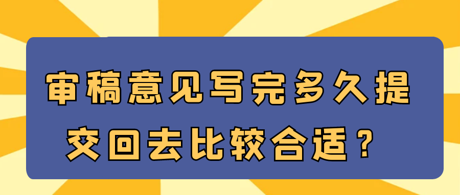 审稿意见写完多久提交回去比较合适？91学术