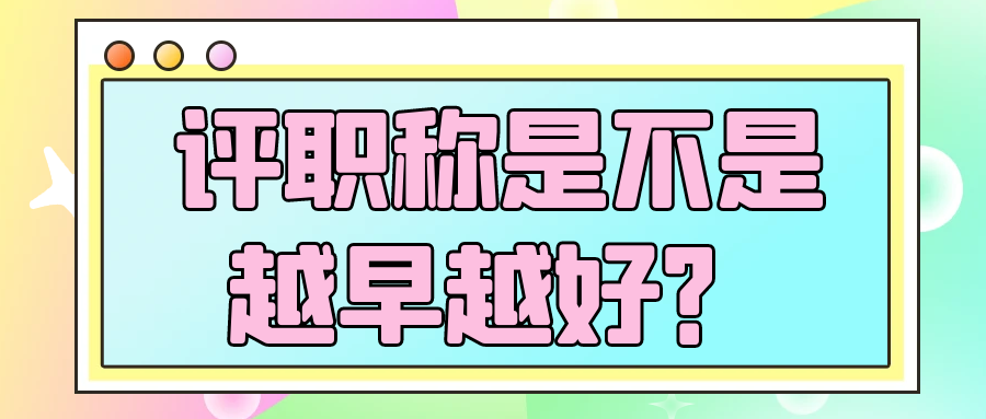 评职称是不是越早越好？91学术