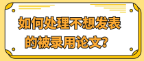 如何处理不想发表的被录用论文？