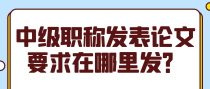 中级职称发表论文要求在哪里发？