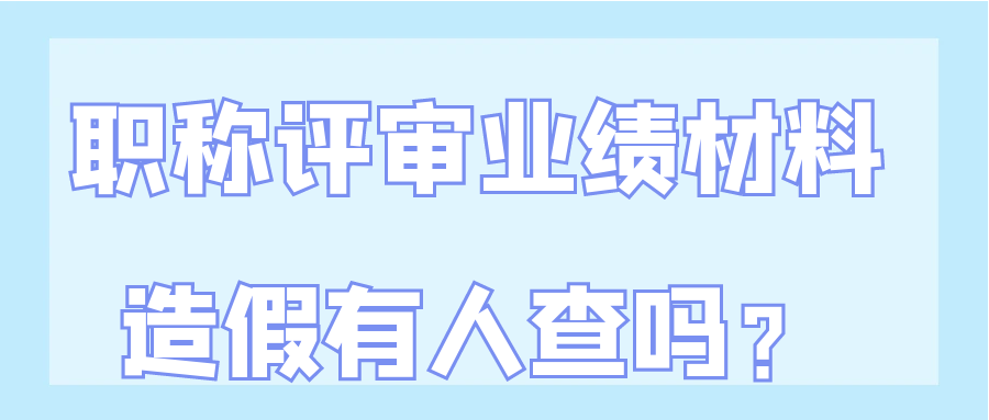 职称评审业绩材料造假有人查吗？91学术