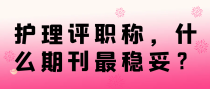 护理评职称，什么期刊最稳妥？