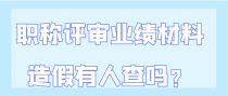 职称评审业绩材料造假有人查吗？