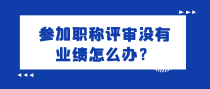 参加职称评审没有业绩怎么办？