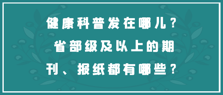 健康科普发在哪儿？省部级及以上的期刊、报纸都有哪些？91学术