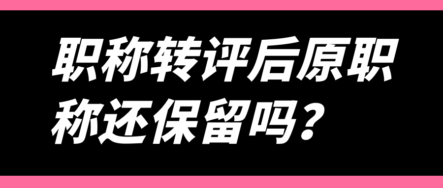 职称转评后原职称还保留吗？	91学术