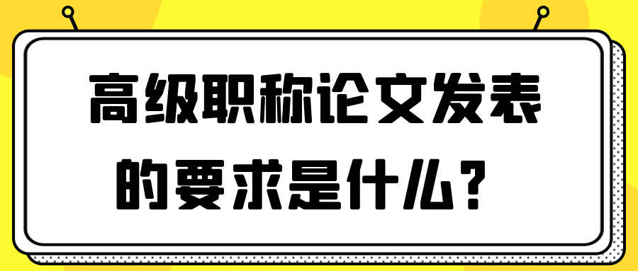 高级职称论文发表的要求是什么？91学术