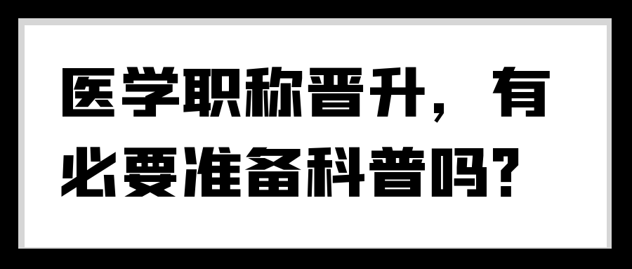 医学职称晋升，有必要准备科普吗？91学术