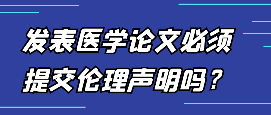 发表医学论文必须提交伦理声明吗？91学术