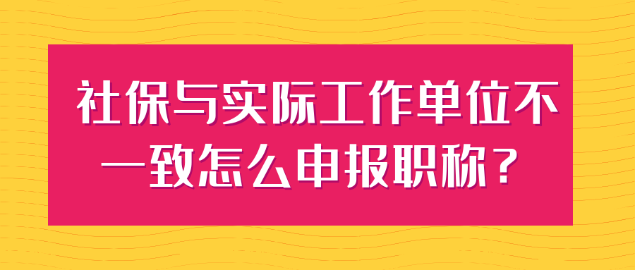 社保与实际工作单位不一致怎么申报职称？91学术