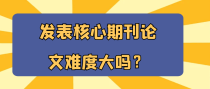 发表核心期刊论文难度大吗？