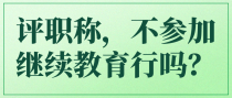 评职称，不参加继续教育行吗？