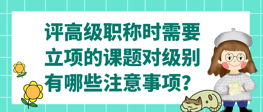 评高级职称时需要立项的课题对级别有哪些注意事项？91学术