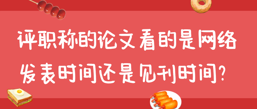 评职称的论文看的是网络发表时间还是见刊时间？91学术