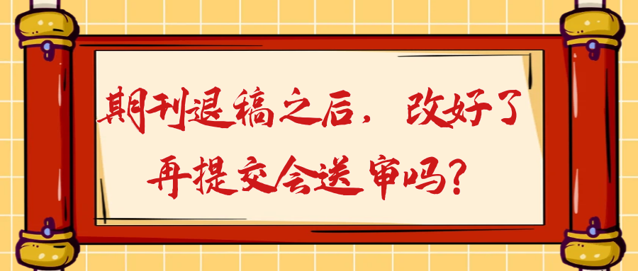 期刊退稿之后，改好了再提交会送审吗？91学术