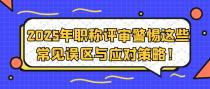 2025年职称评审警惕这些常见误区与应对策略！
