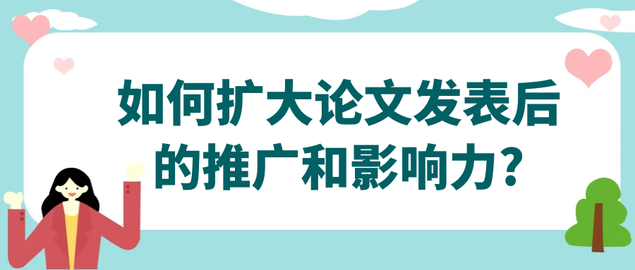 如何扩大论文发表后的推广和影响力?91学术